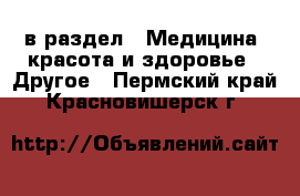  в раздел : Медицина, красота и здоровье » Другое . Пермский край,Красновишерск г.